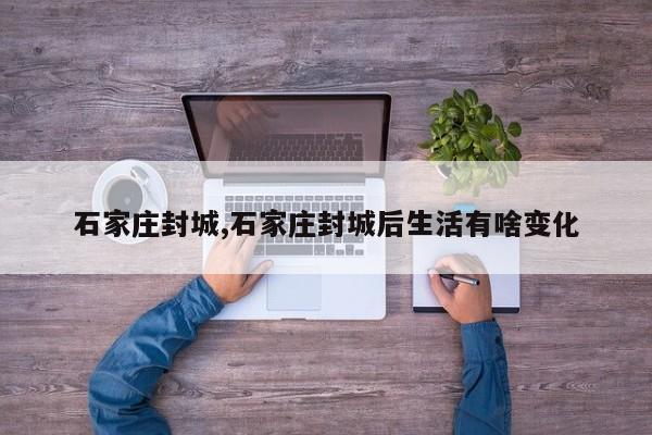 石家庄封城,石家庄封城后生活有啥变化