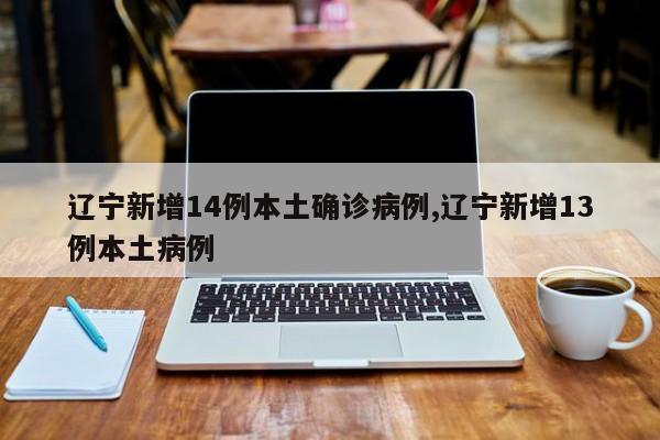 辽宁新增14例本土确诊病例,辽宁新增13例本土病例