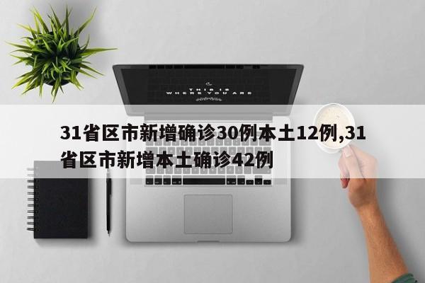31省区市新增确诊30例本土12例,31省区市新增本土确诊42例