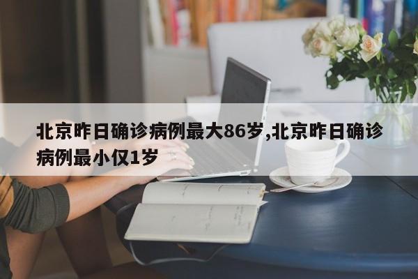 北京昨日确诊病例最大86岁,北京昨日确诊病例最小仅1岁