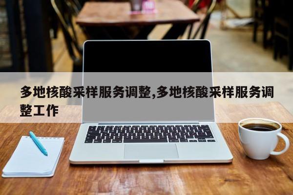 多地核酸采样服务调整,多地核酸采样服务调整工作
