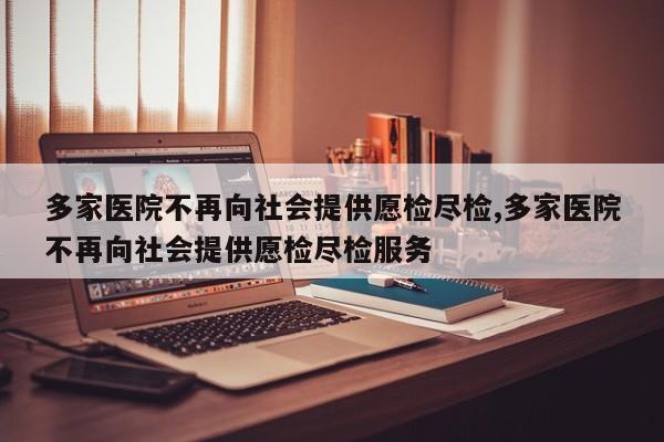 多家医院不再向社会提供愿检尽检,多家医院不再向社会提供愿检尽检服务