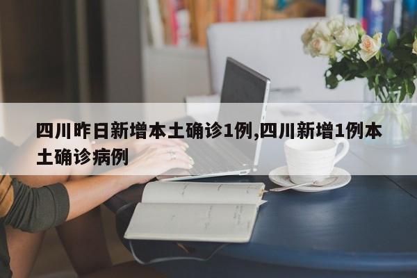 四川昨日新增本土确诊1例,四川新增1例本土确诊病例