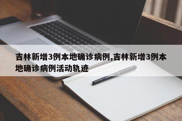吉林新增3例本地确诊病例,吉林新增3例本地确诊病例活动轨迹