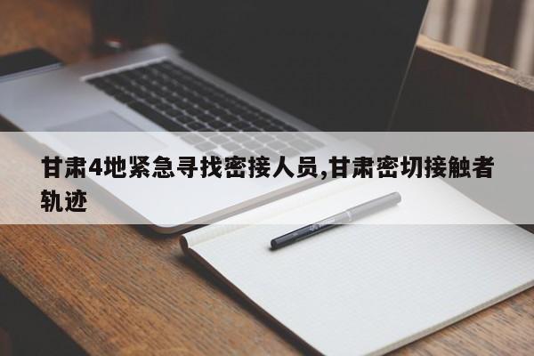 甘肃4地紧急寻找密接人员,甘肃密切接触者轨迹