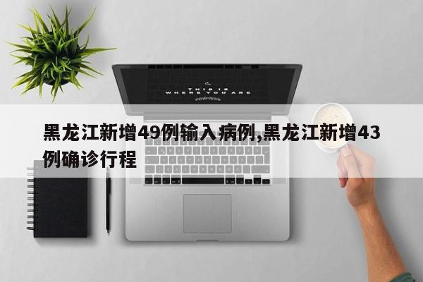 黑龙江新增49例输入病例,黑龙江新增43例确诊行程