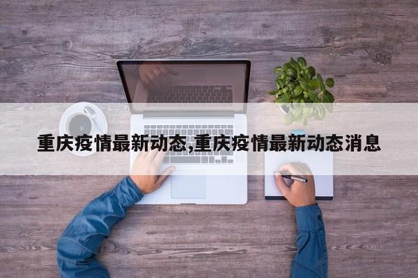 重庆疫情最新动态,重庆疫情最新动态消息