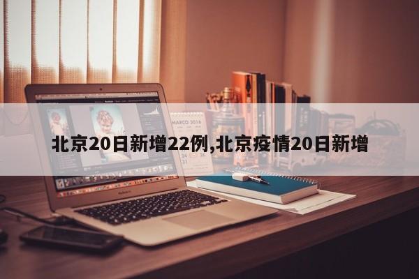 北京20日新增22例,北京疫情20日新增