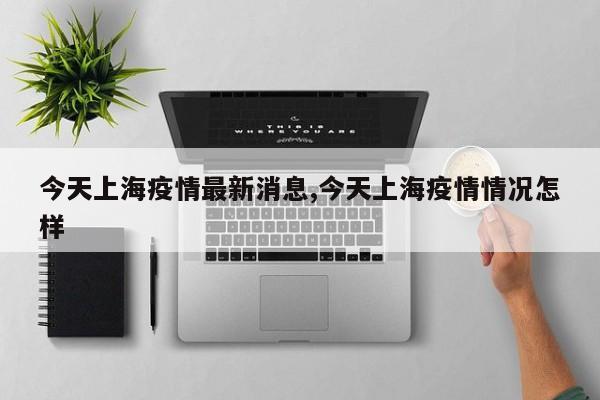 今天上海疫情最新消息,今天上海疫情情况怎样