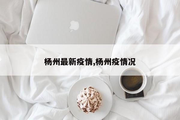 杨州最新疫情,杨州疫情况