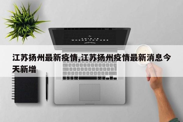 江苏扬州最新疫情,江苏扬州疫情最新消息今天新增