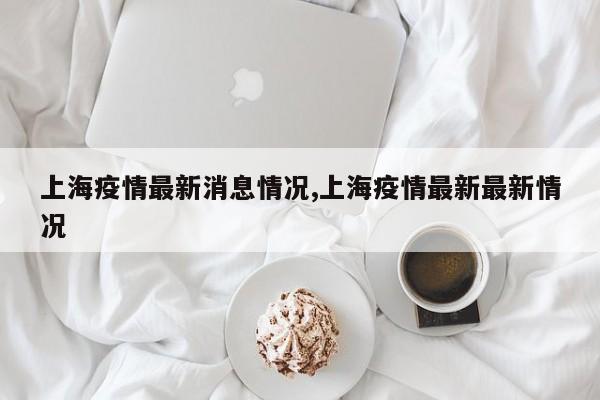 上海疫情最新消息情况,上海疫情最新最新情况