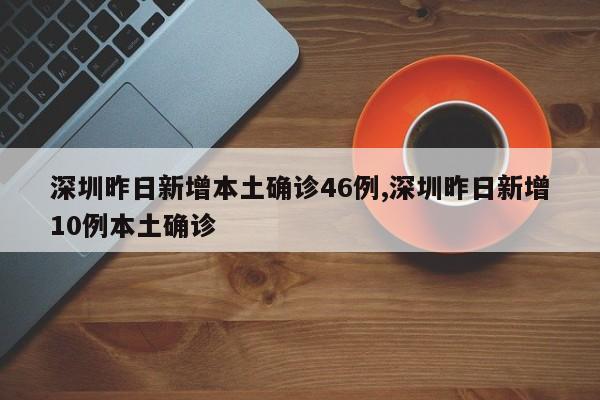 深圳昨日新增本土确诊46例,深圳昨日新增10例本土确诊