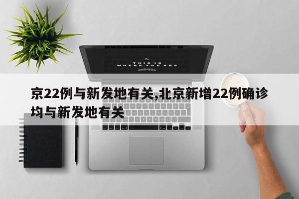 京22例与新发地有关,北京新增22例确诊均与新发地有关