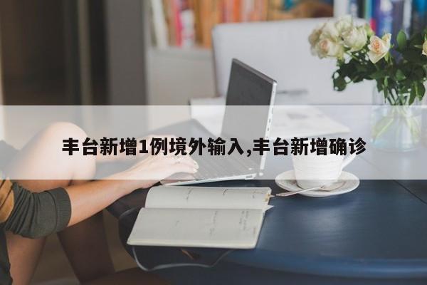 丰台新增1例境外输入,丰台新增确诊