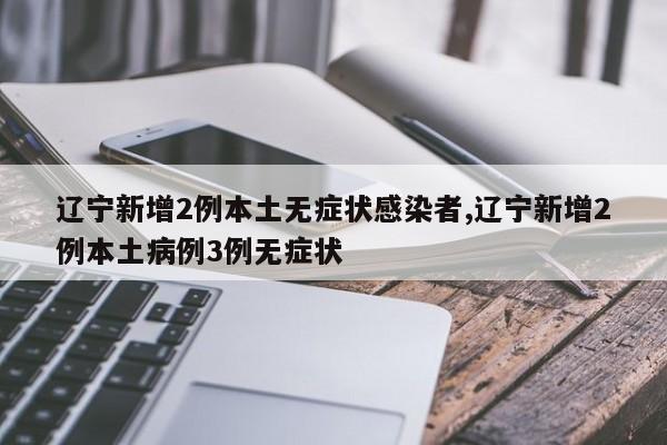 辽宁新增2例本土无症状感染者,辽宁新增2例本土病例3例无症状