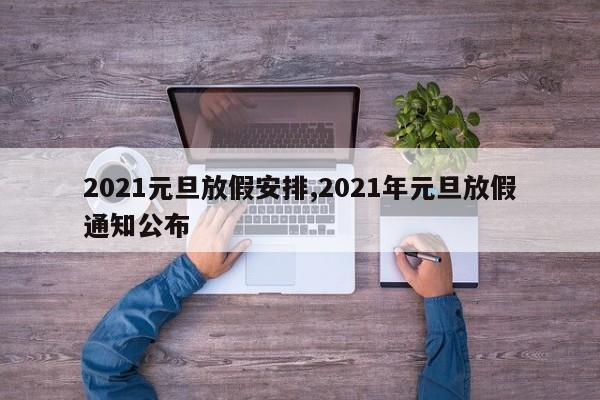 2021元旦放假安排,2021年元旦放假通知公布
