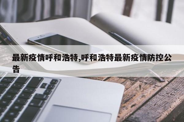 最新疫情呼和浩特,呼和浩特最新疫情防控公告