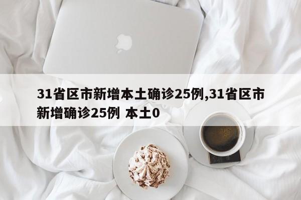 31省区市新增本土确诊25例,31省区市新增确诊25例 本土0