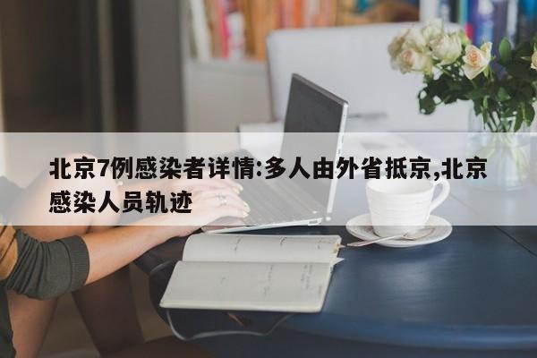 北京7例感染者详情:多人由外省抵京,北京感染人员轨迹