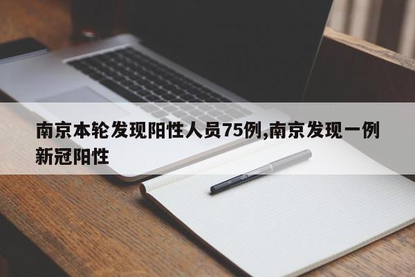 南京本轮发现阳性人员75例,南京发现一例新冠阳性