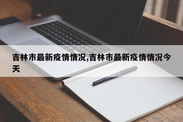 吉林市最新疫情情况,吉林市最新疫情情况今天