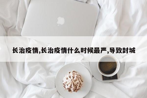 长治疫情,长治疫情什么时候最严,导致封城