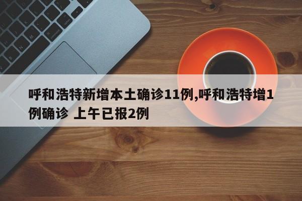 呼和浩特新增本土确诊11例,呼和浩特增1例确诊 上午已报2例