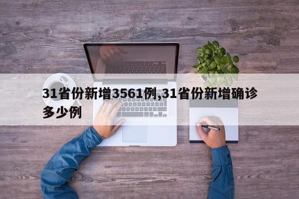 31省份新增3561例,31省份新增确诊多少例