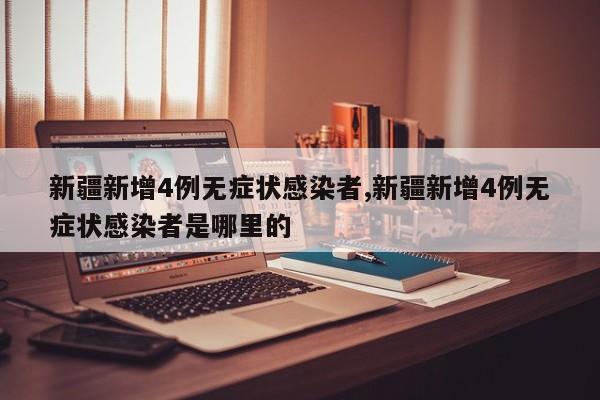 新疆新增4例无症状感染者,新疆新增4例无症状感染者是哪里的