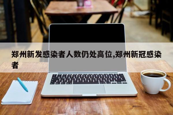 郑州新发感染者人数仍处高位,郑州新冠感染者