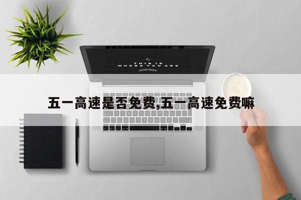五一高速是否免费,五一高速免费嘛