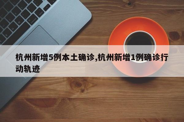 杭州新增5例本土确诊,杭州新增1例确诊行动轨迹