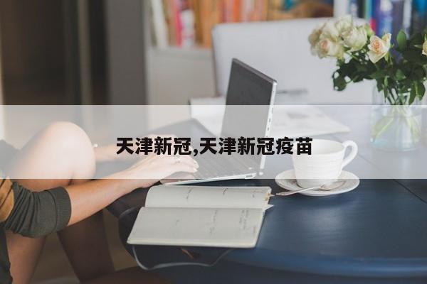 天津新冠,天津新冠疫苗