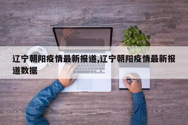 辽宁朝阳疫情最新报道,辽宁朝阳疫情最新报道数据