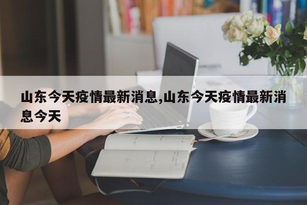山东今天疫情最新消息,山东今天疫情最新消息今天