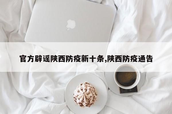官方辟谣陕西防疫新十条,陕西防疫通告