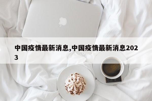中国疫情最新消息,中国疫情最新消息2023