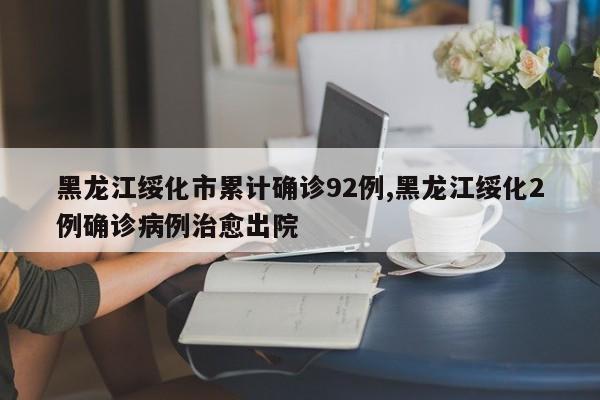 黑龙江绥化市累计确诊92例,黑龙江绥化2例确诊病例治愈出院