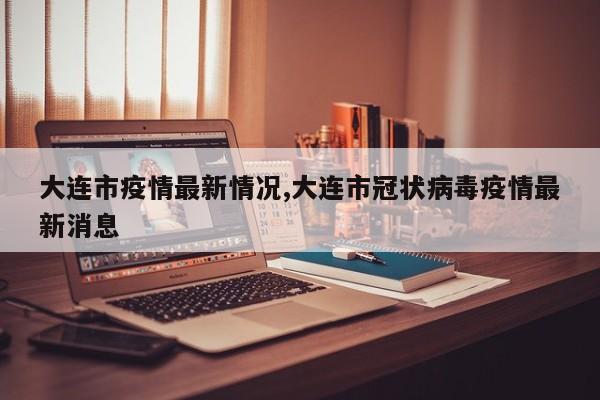 大连市疫情最新情况,大连市冠状病毒疫情最新消息