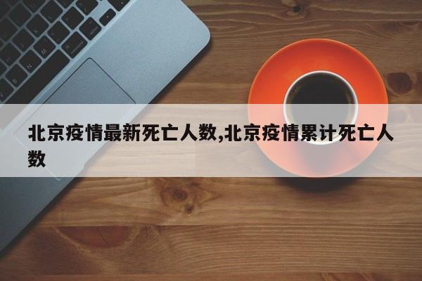 北京疫情最新死亡人数,北京疫情累计死亡人数