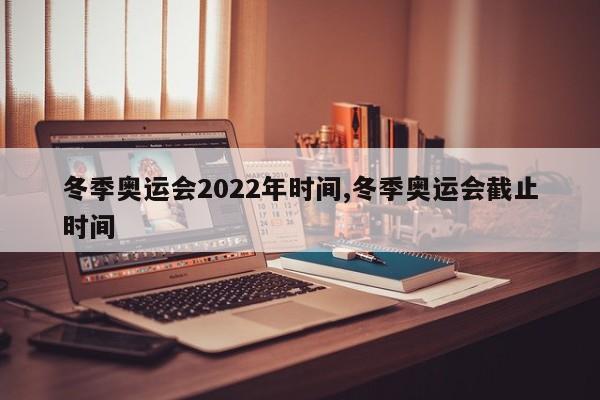 冬季奥运会2022年时间,冬季奥运会截止时间