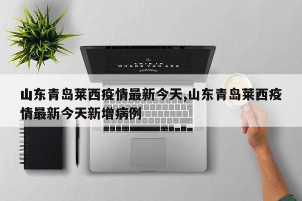 山东青岛莱西疫情最新今天,山东青岛莱西疫情最新今天新增病例