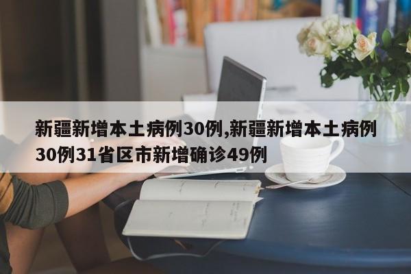 新疆新增本土病例30例,新疆新增本土病例30例31省区市新增确诊49例