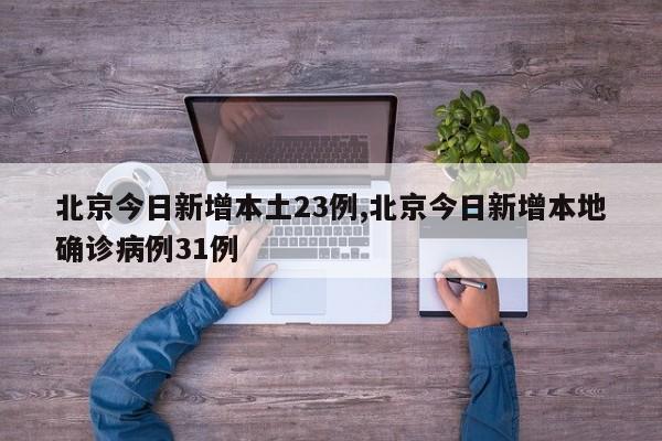 北京今日新增本土23例,北京今日新增本地确诊病例31例