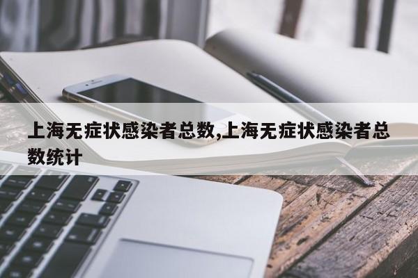 上海无症状感染者总数,上海无症状感染者总数统计