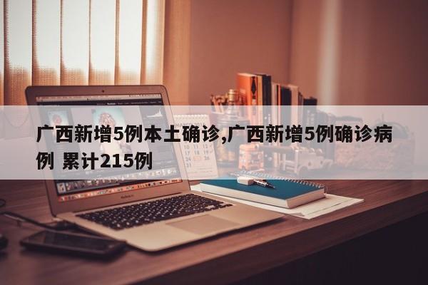 广西新增5例本土确诊,广西新增5例确诊病例 累计215例