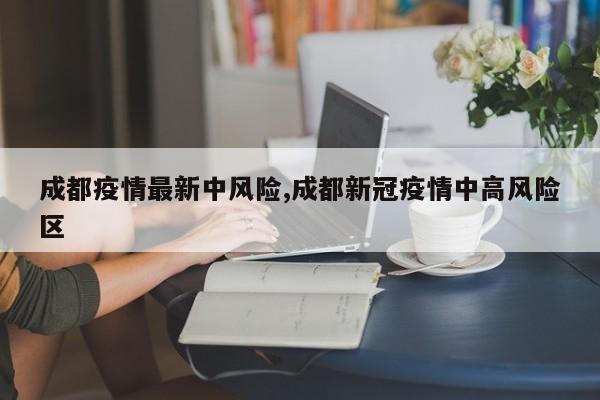 成都疫情最新中风险,成都新冠疫情中高风险区